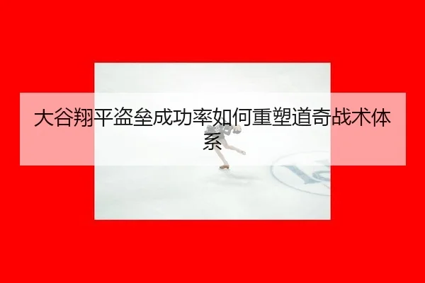 大谷翔平盗垒成功率如何重塑道奇战术体系