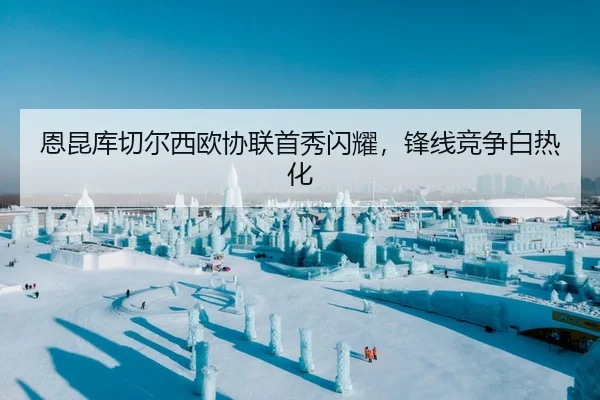 恩昆库切尔西欧协联首秀闪耀，锋线竞争白热化