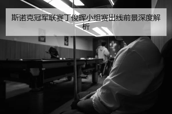 斯诺克冠军联赛丁俊晖小组赛出线前景深度解析