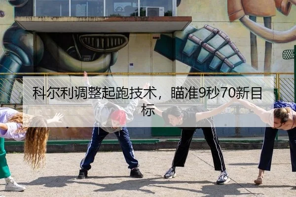 科尔利调整起跑技术，瞄准9秒70新目标