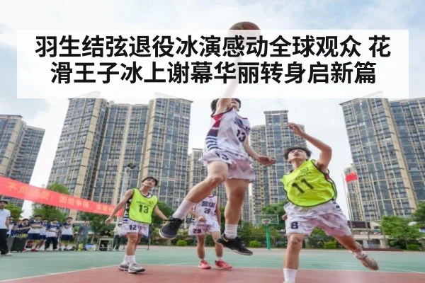 羽生结弦退役冰演感动全球观众 花滑王子冰上谢幕华丽转身启新篇