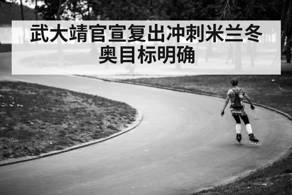 武大靖官宣复出冲刺米兰冬奥目标明确