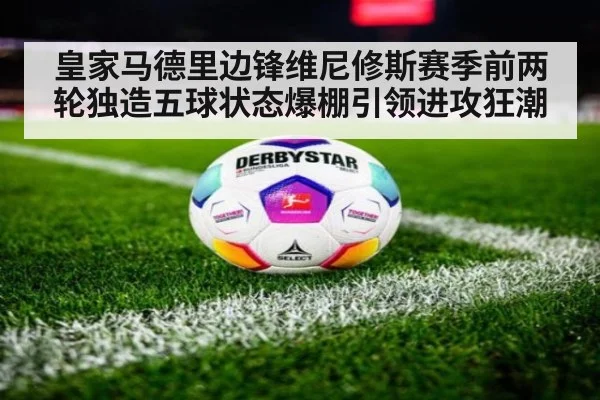 皇家马德里边锋维尼修斯赛季前两轮独造五球状态爆棚引领进攻狂潮