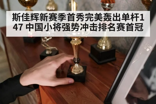 斯佳辉新赛季首秀完美轰出单杆147 中国小将强势冲击排名赛首冠