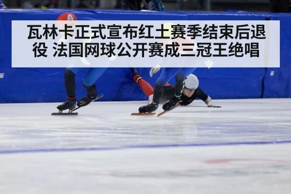 瓦林卡正式宣布红土赛季结束后退役 法国网球公开赛成三冠王绝唱
