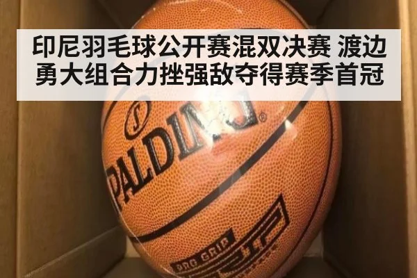 印尼羽毛球公开赛混双决赛 渡边勇大组合力挫强敌夺得赛季首冠