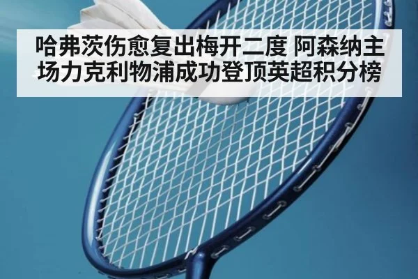 哈弗茨伤愈复出梅开二度 阿森纳主场力克利物浦成功登顶英超积分榜